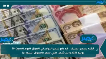 قفزة بسعر الصرف.. كم بلغ سعر الدولار في العراق اليوم السبت 19 يوليو 2025 وأين سُجل أعلى سعر بالسوق السوداء؟